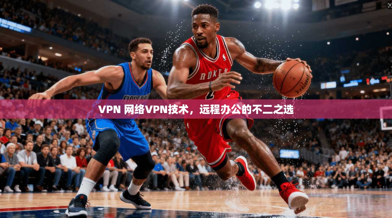 VPN 网络VPN技术，远程办公的不二之选
