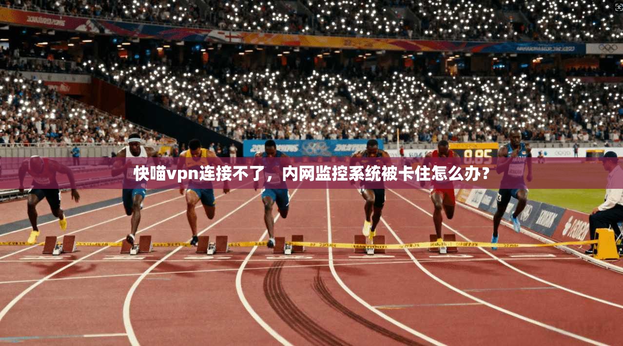 快喵vpn连接不了，内网监控系统被卡住怎么办？
