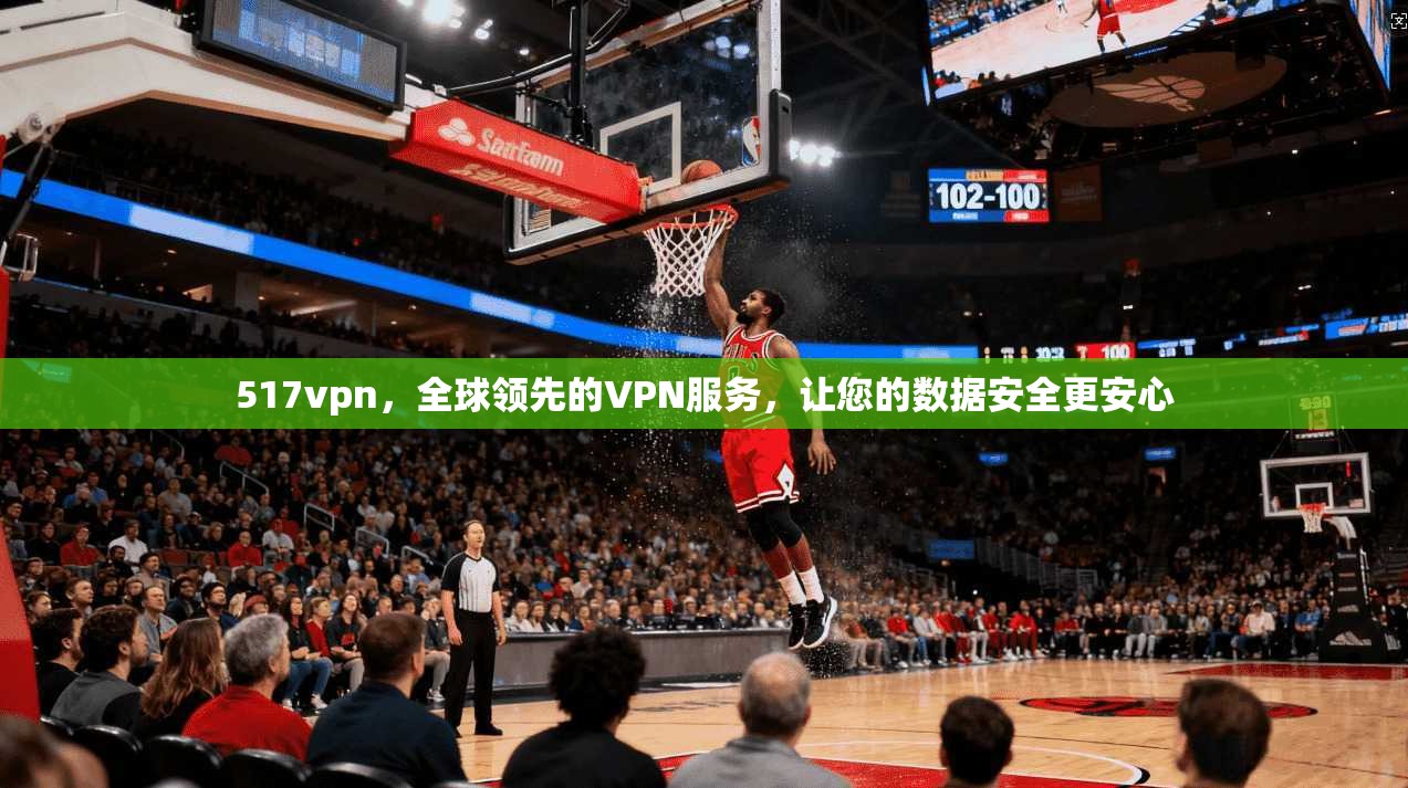 517vpn，全球领先的VPN服务，让您的数据安全更安心