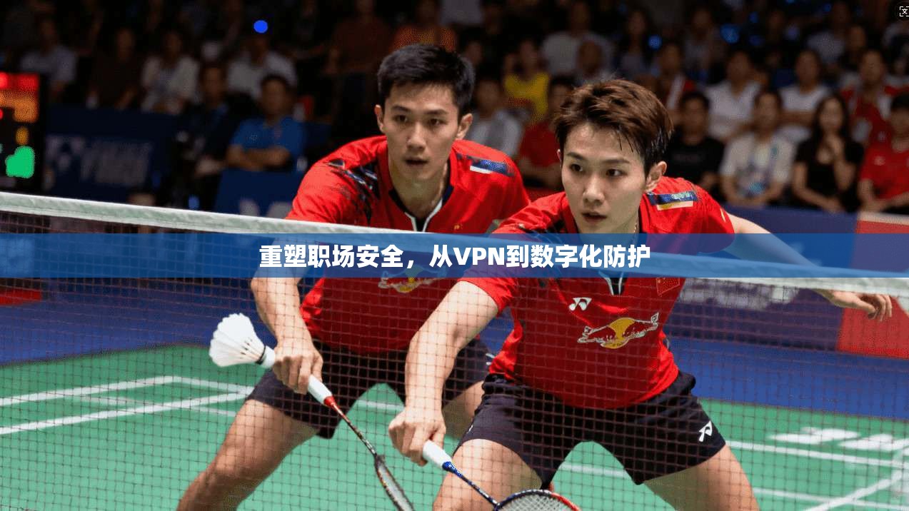 重塑职场安全，从VPN到数字化防护