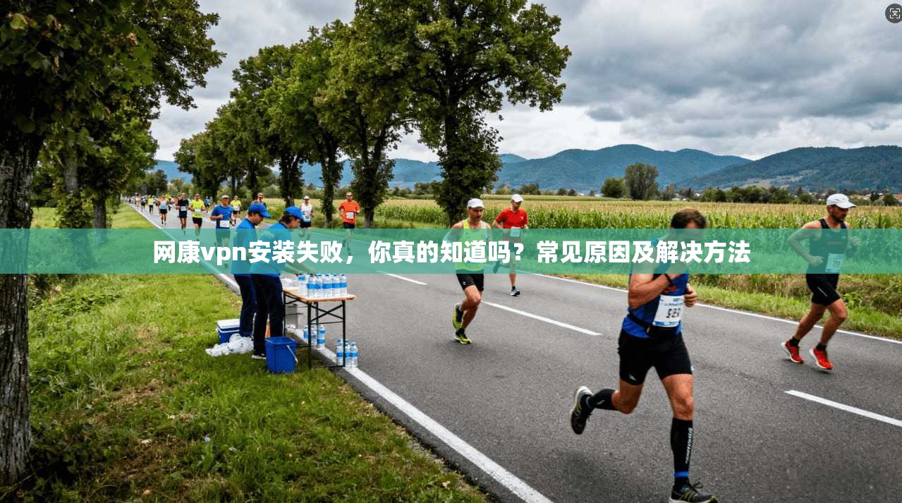 网康vpn安装失败，你真的知道吗？常见原因及解决方法  第1张