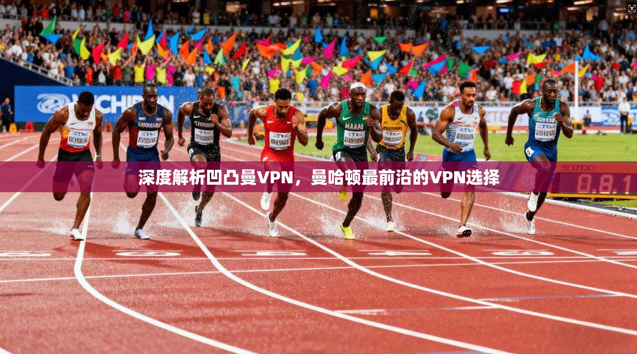 深度解析凹凸曼VPN，曼哈顿最前沿的VPN选择