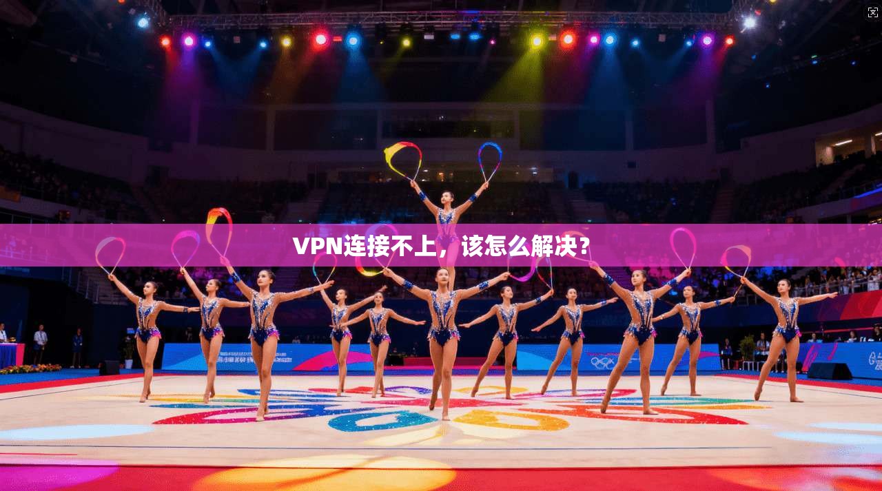 VPN连接不上，该怎么解决？