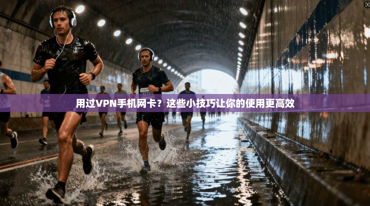 用过VPN手机网卡？这些小技巧让你的使用更高效