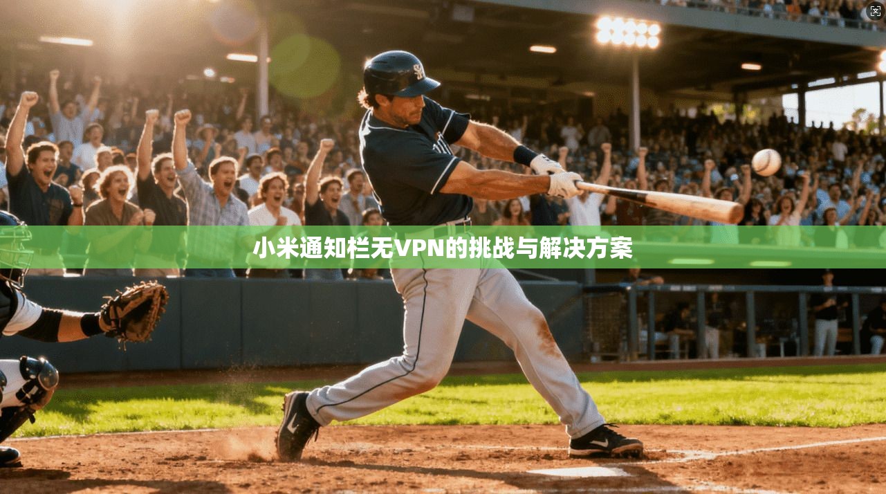 小米通知栏无VPN的挑战与解决方案