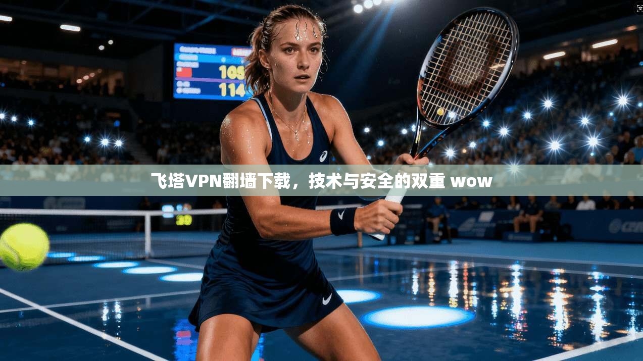 飞塔VPN翻墙下载，技术与安全的双重 wow