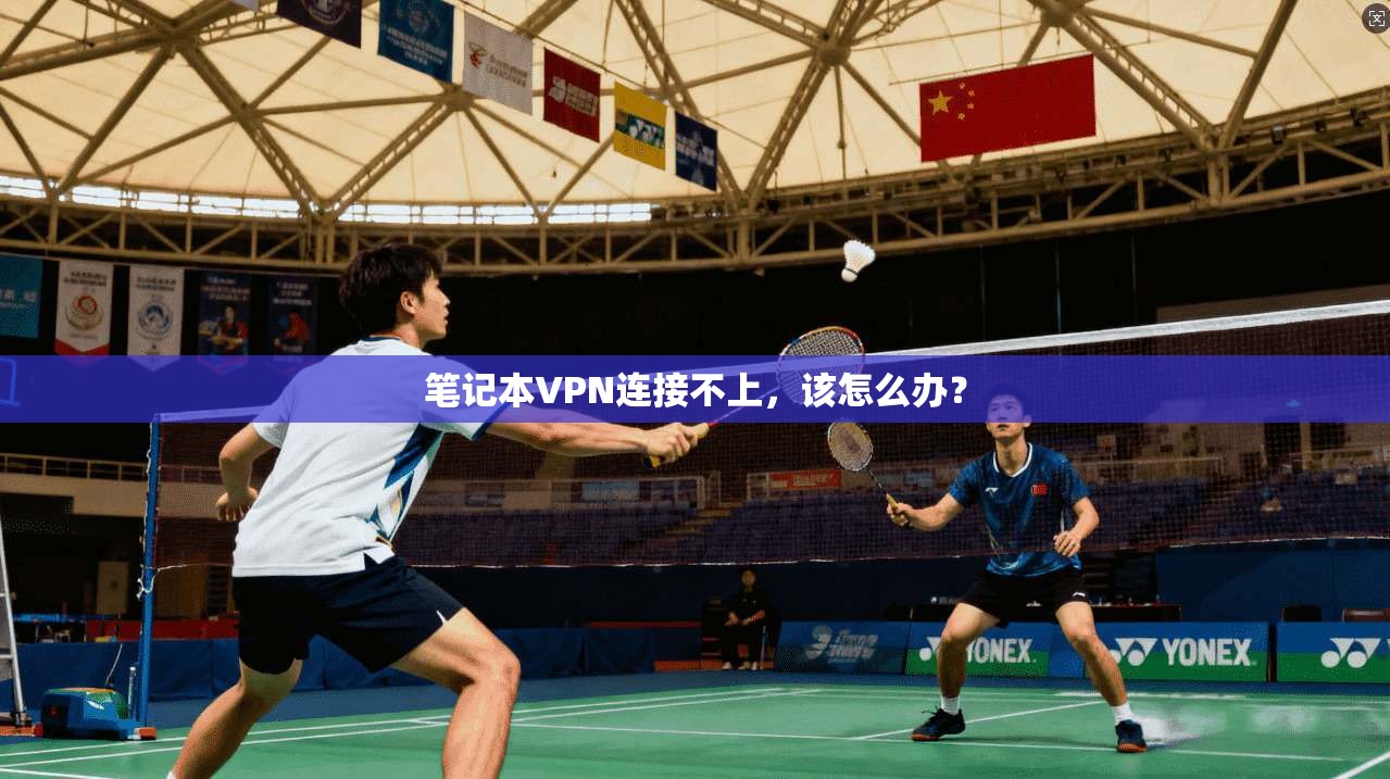 笔记本VPN连接不上，该怎么办？