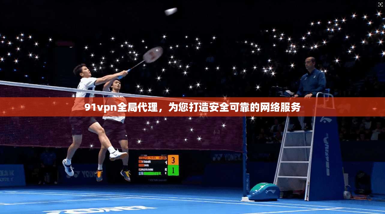 91vpn全局代理，为您打造安全可靠的网络服务