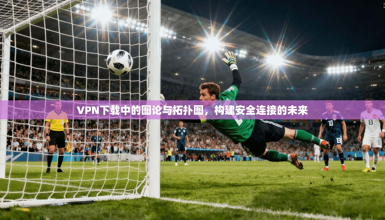 VPN下载中的图论与拓扑图，构建安全连接的未来