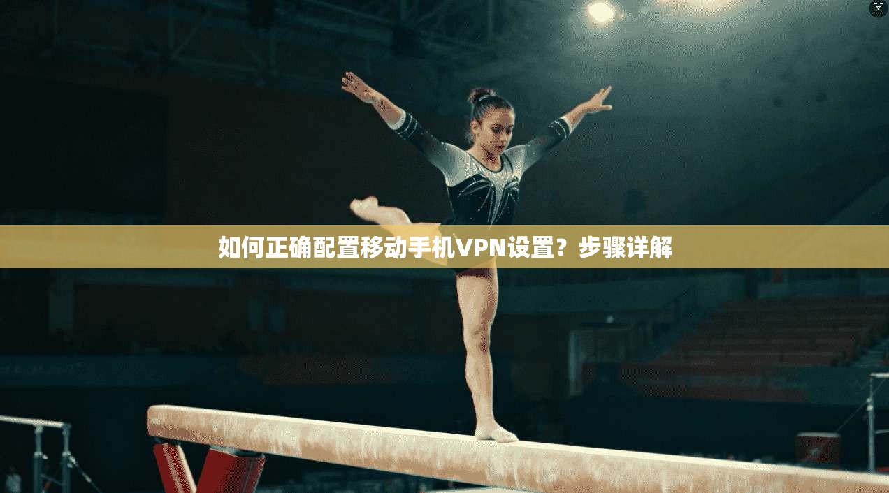 如何正确配置移动手机VPN设置？步骤详解