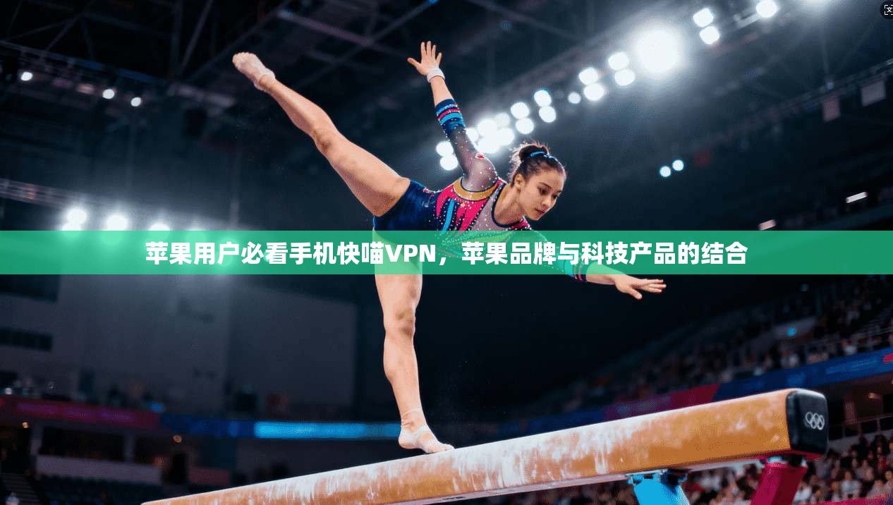 苹果用户必看手机快喵VPN，苹果品牌与科技产品的结合