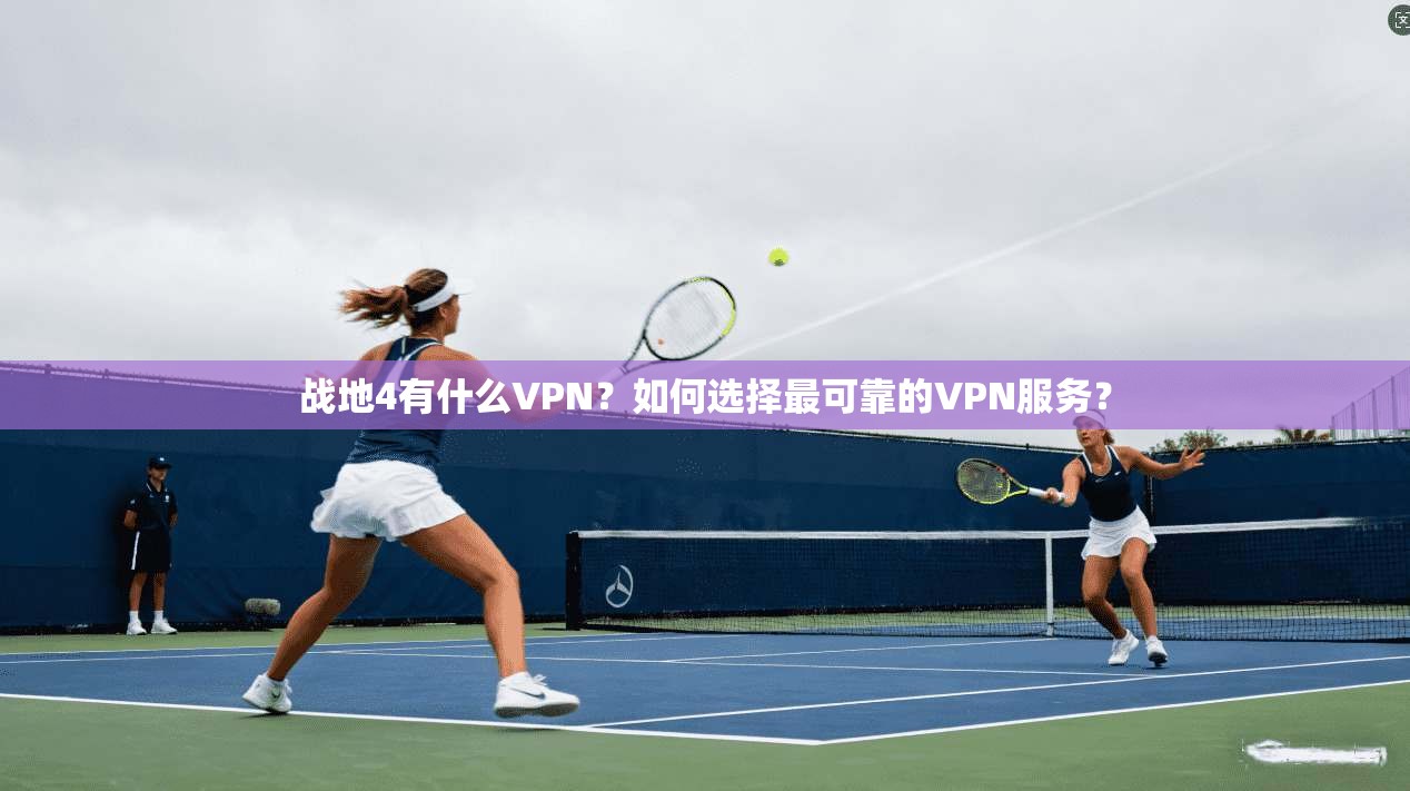 战地4有什么VPN？如何选择最可靠的VPN服务？