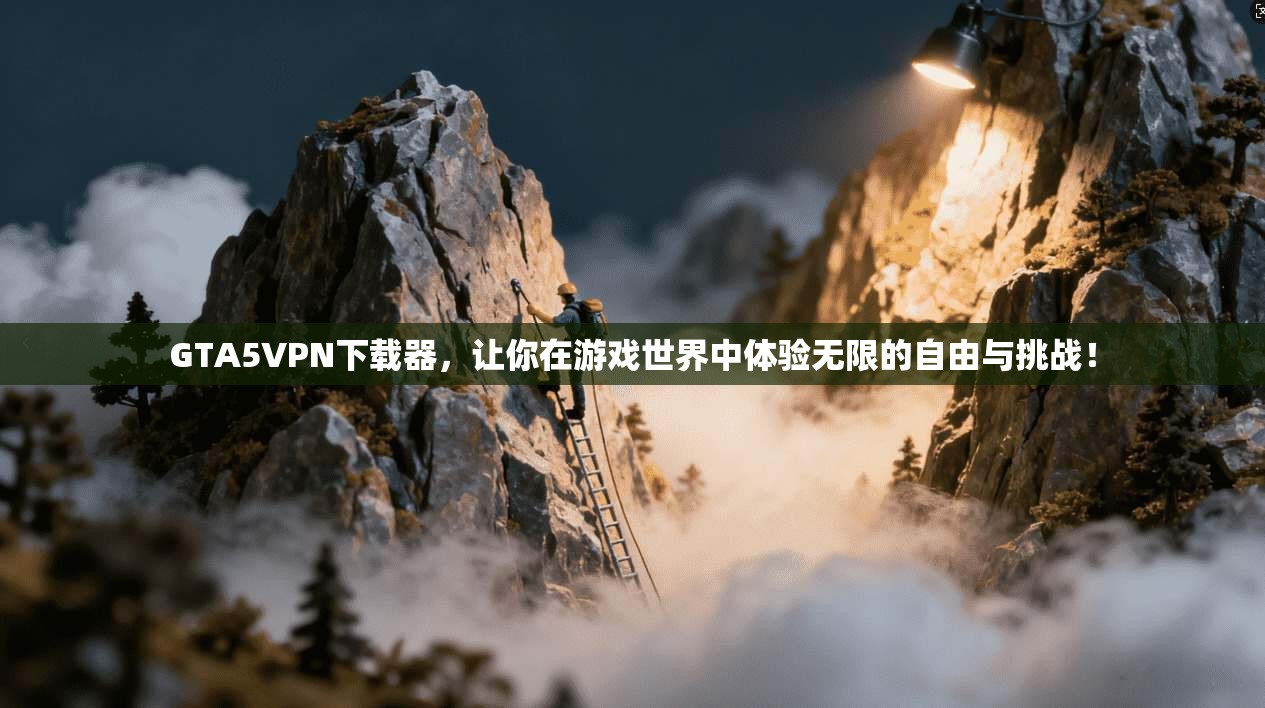 GTA5VPN下载器，让你在游戏世界中体验无限的自由与挑战！