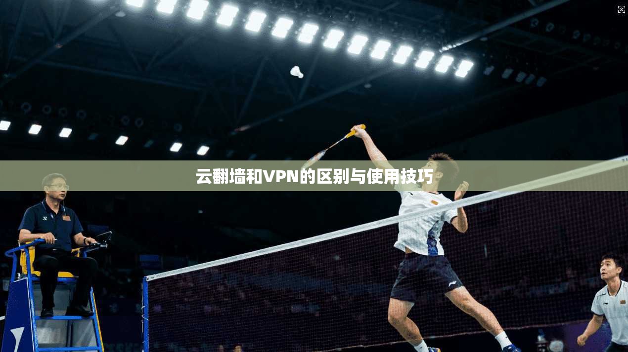 云翻墙和VPN的区别与使用技巧