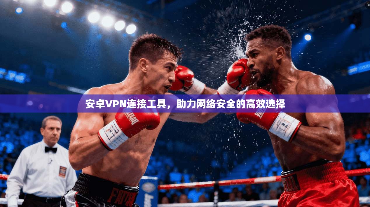 安卓VPN连接工具，助力网络安全的高效选择