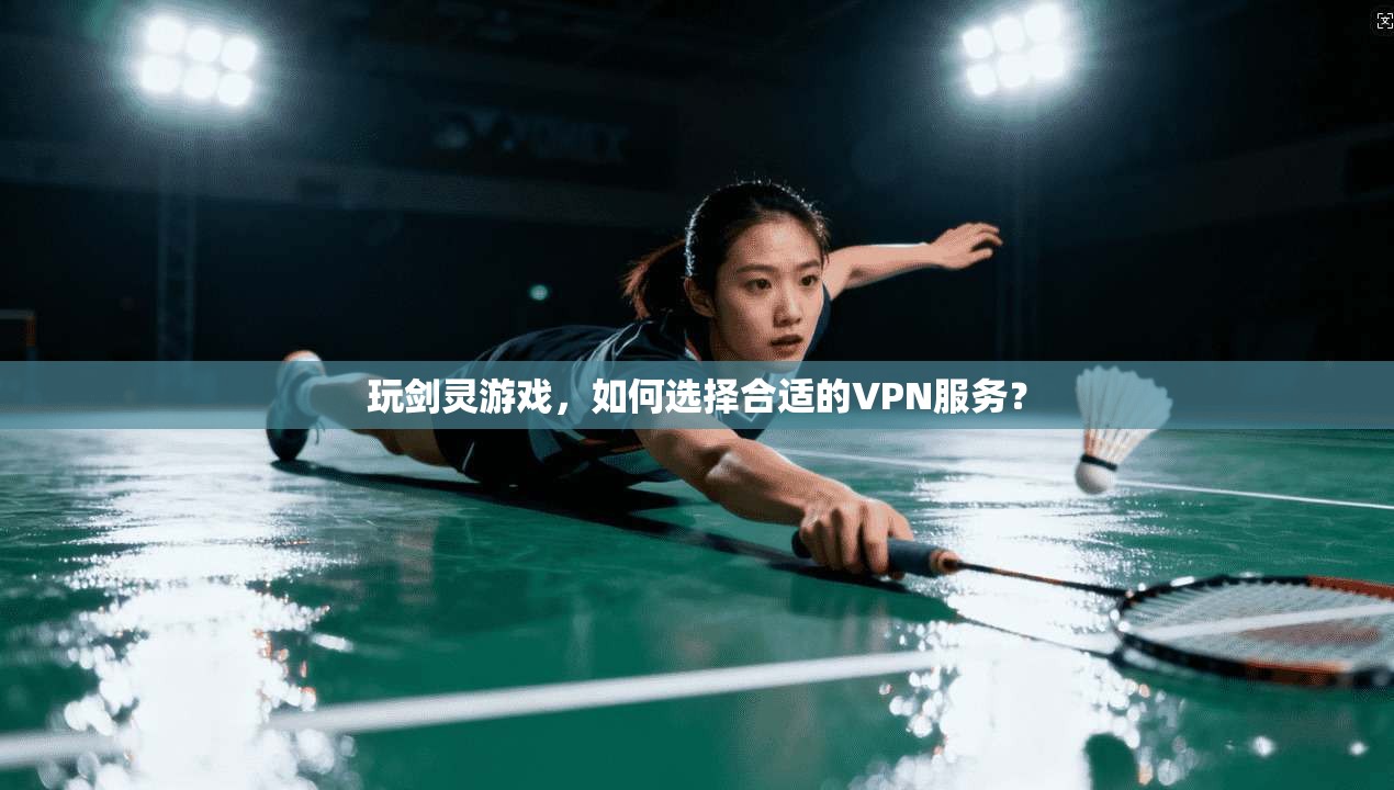 玩剑灵游戏，如何选择合适的VPN服务？