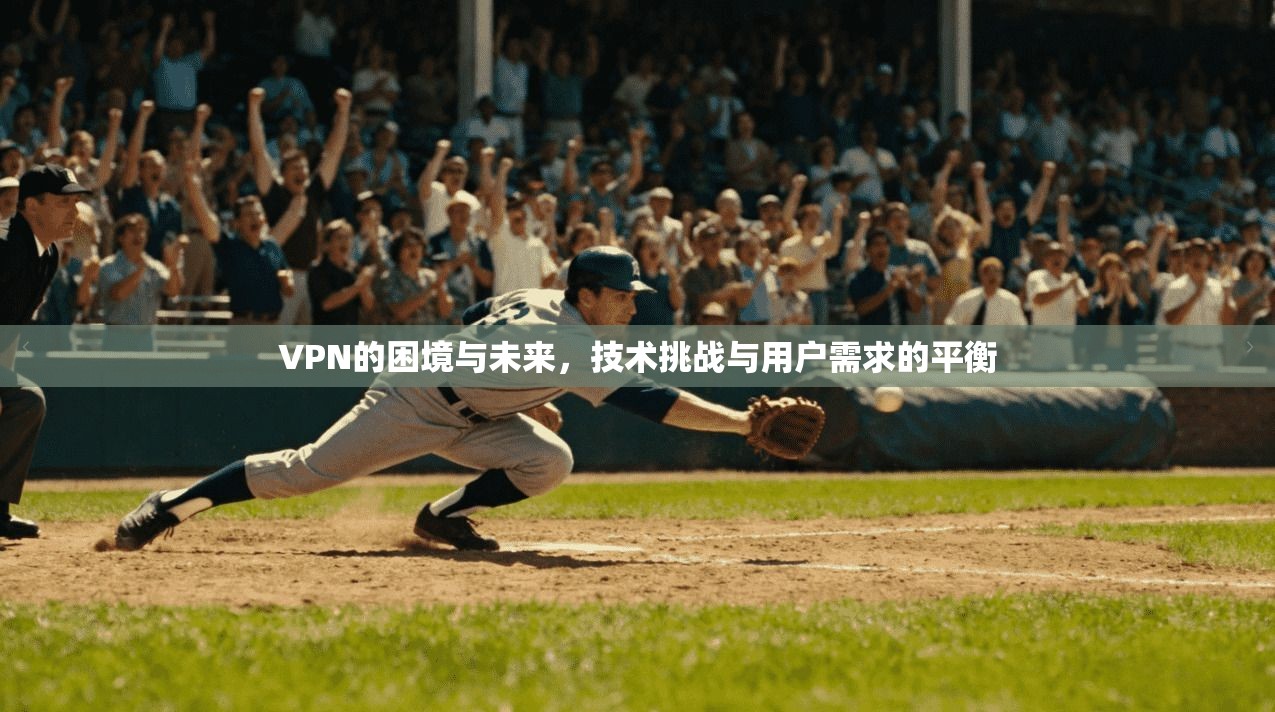 VPN的困境与未来，技术挑战与用户需求的平衡