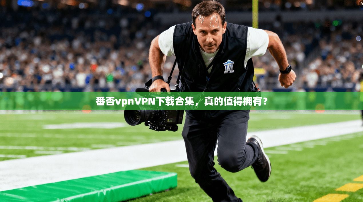 番否vpnVPN下载合集，真的值得拥有？