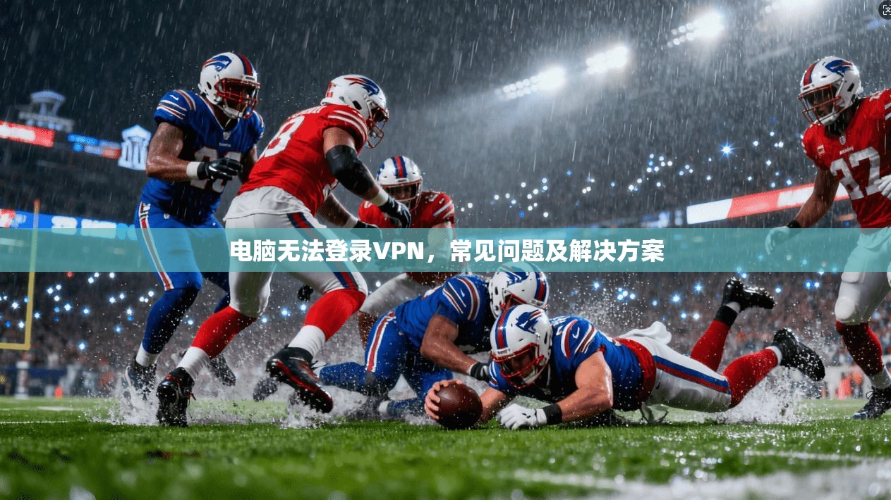 电脑无法登录VPN，常见问题及解决方案