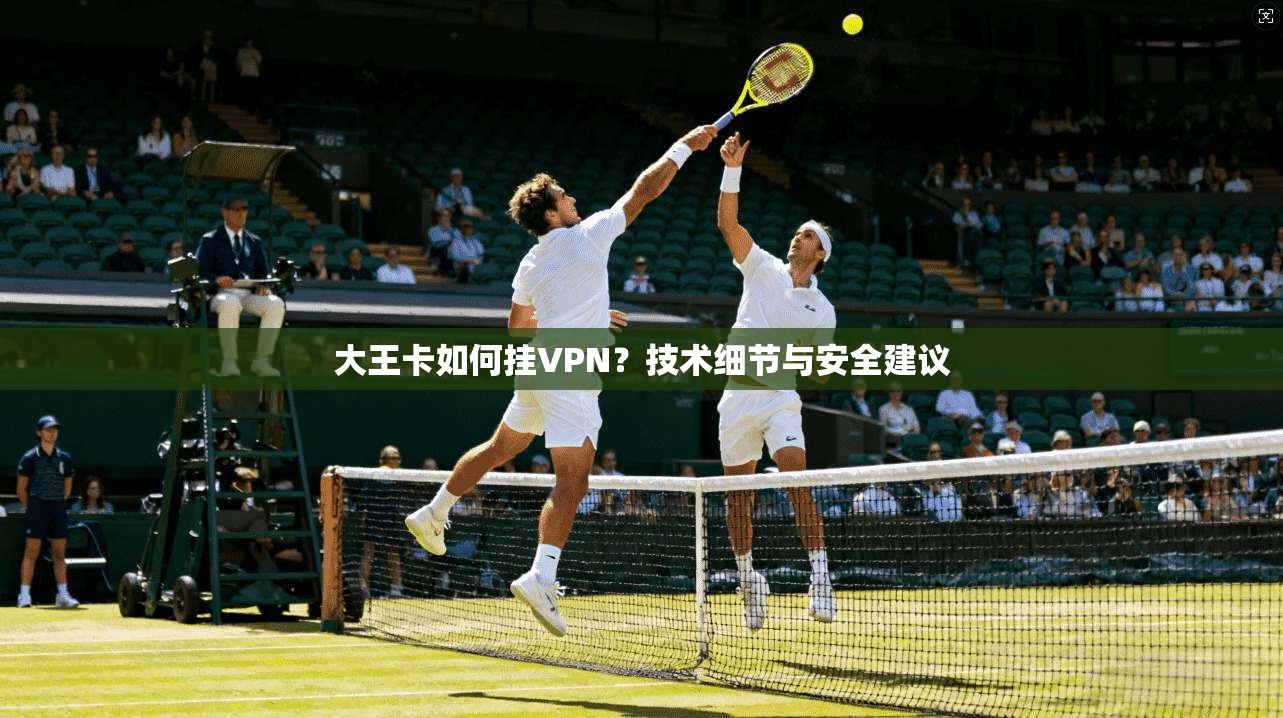 大王卡如何挂VPN？技术细节与安全建议
