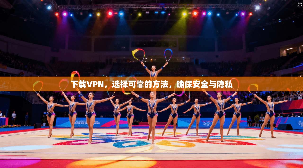 下载VPN，选择可靠的方法，确保安全与隐私