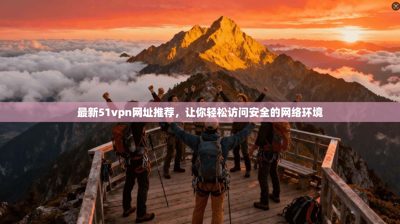 最新51vpn网址推荐，让你轻松访问安全的网络环境