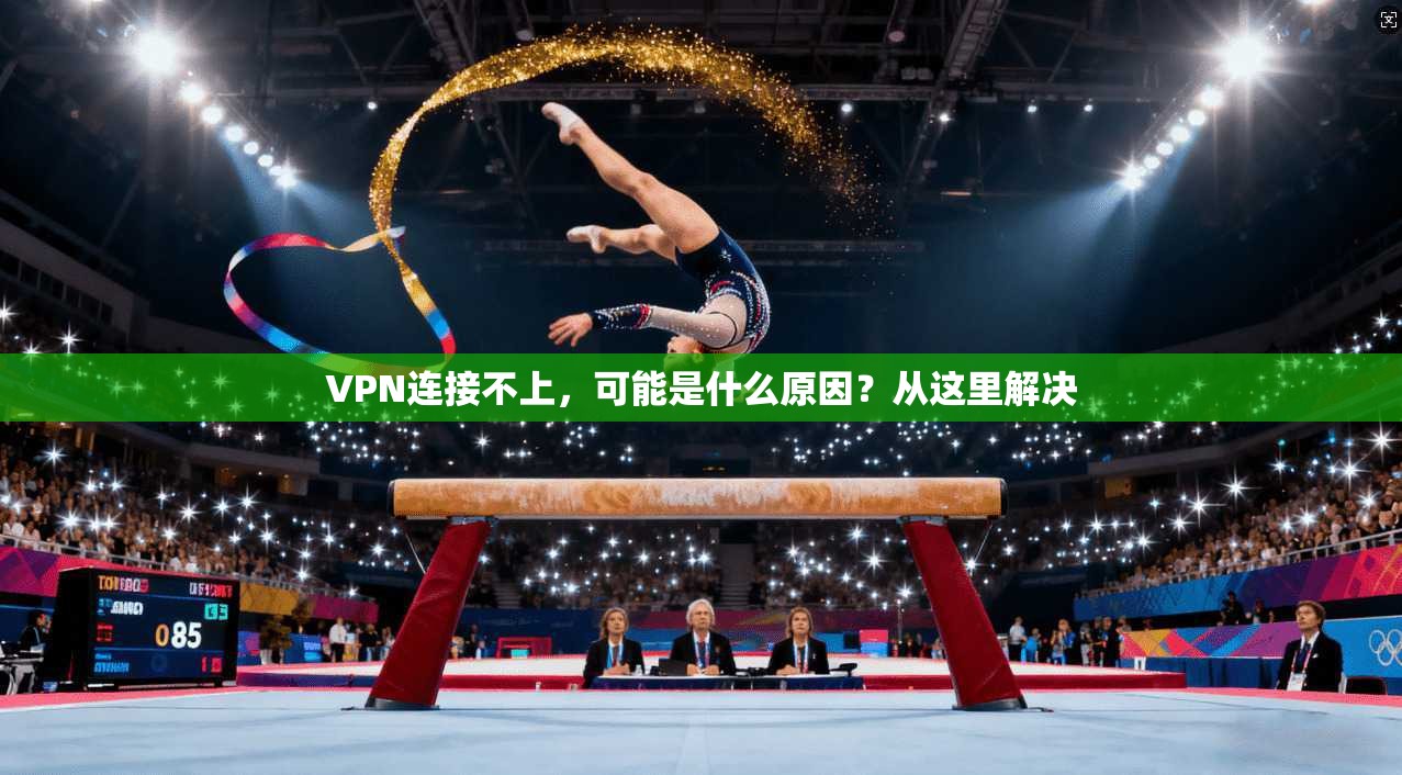 VPN连接不上，可能是什么原因？从这里解决