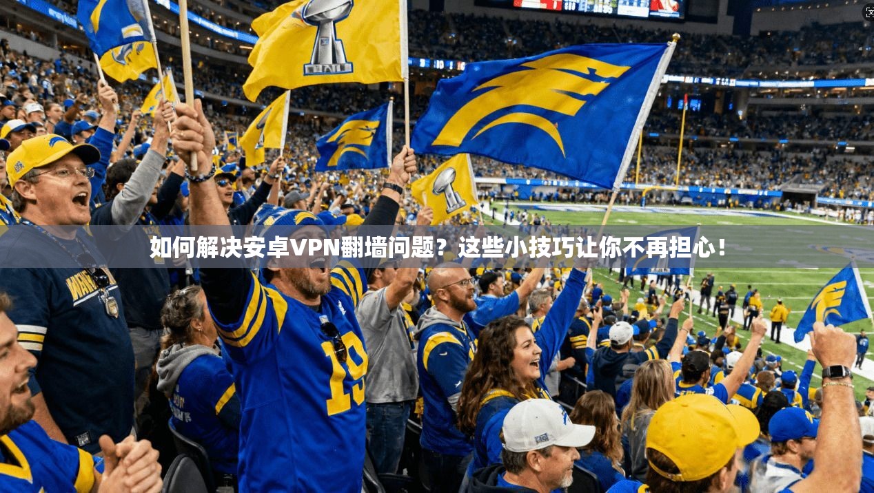 如何解决安卓VPN翻墙问题？这些小技巧让你不再担心！