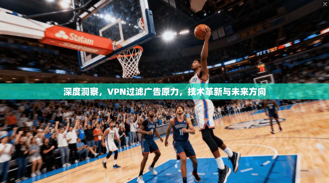深度洞察，VPN过滤广告原力，技术革新与未来方向