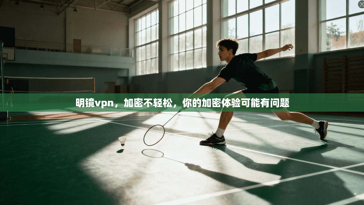 明镜vpn，加密不轻松，你的加密体验可能有问题