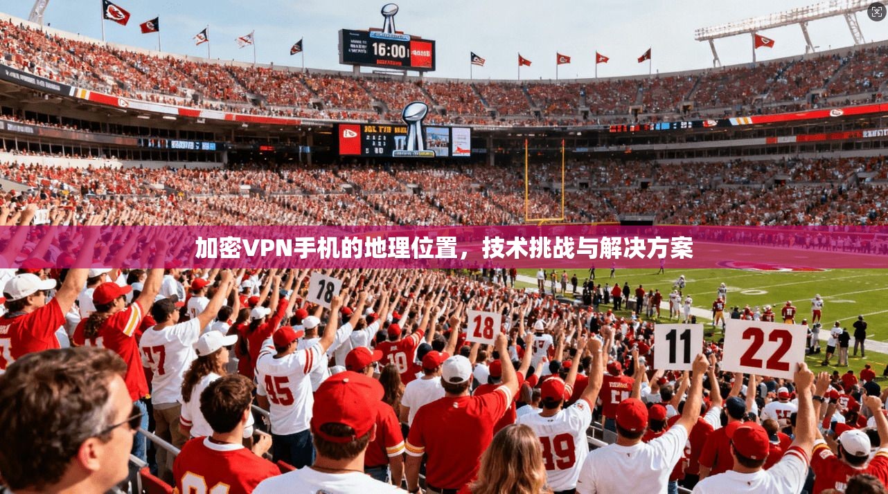 加密VPN手机的地理位置，技术挑战与解决方案