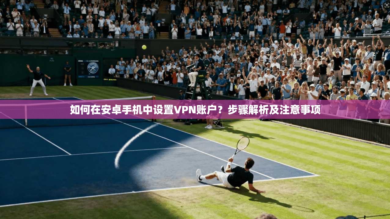 如何在安卓手机中设置VPN账户？步骤解析及注意事项