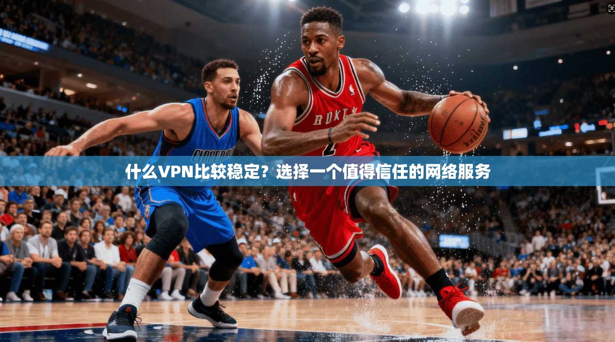 什么VPN比较稳定？选择一个值得信任的网络服务
