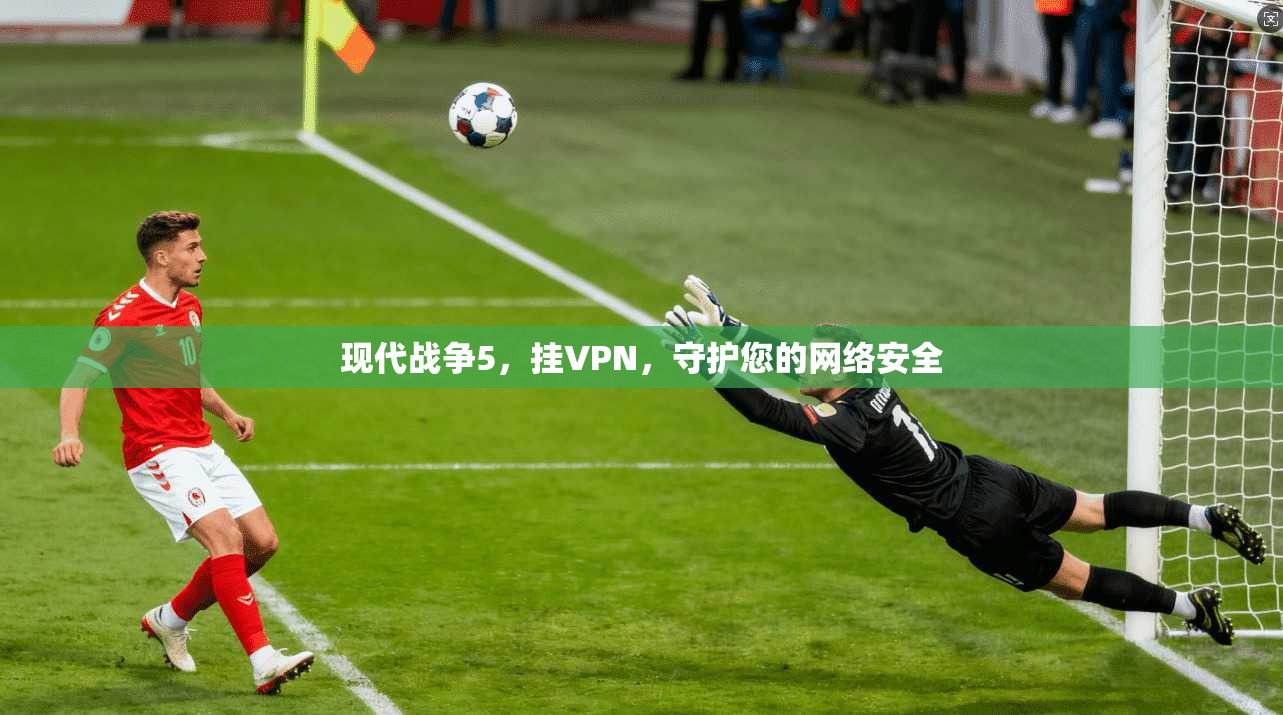 现代战争5，挂VPN，守护您的网络安全