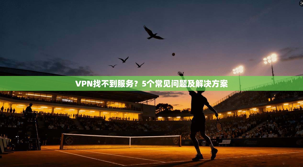 VPN找不到服务？5个常见问题及解决方案