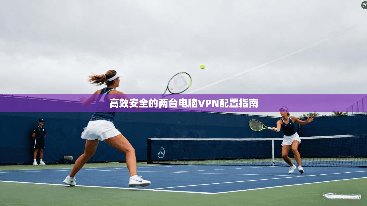 高效安全的两台电脑VPN配置指南