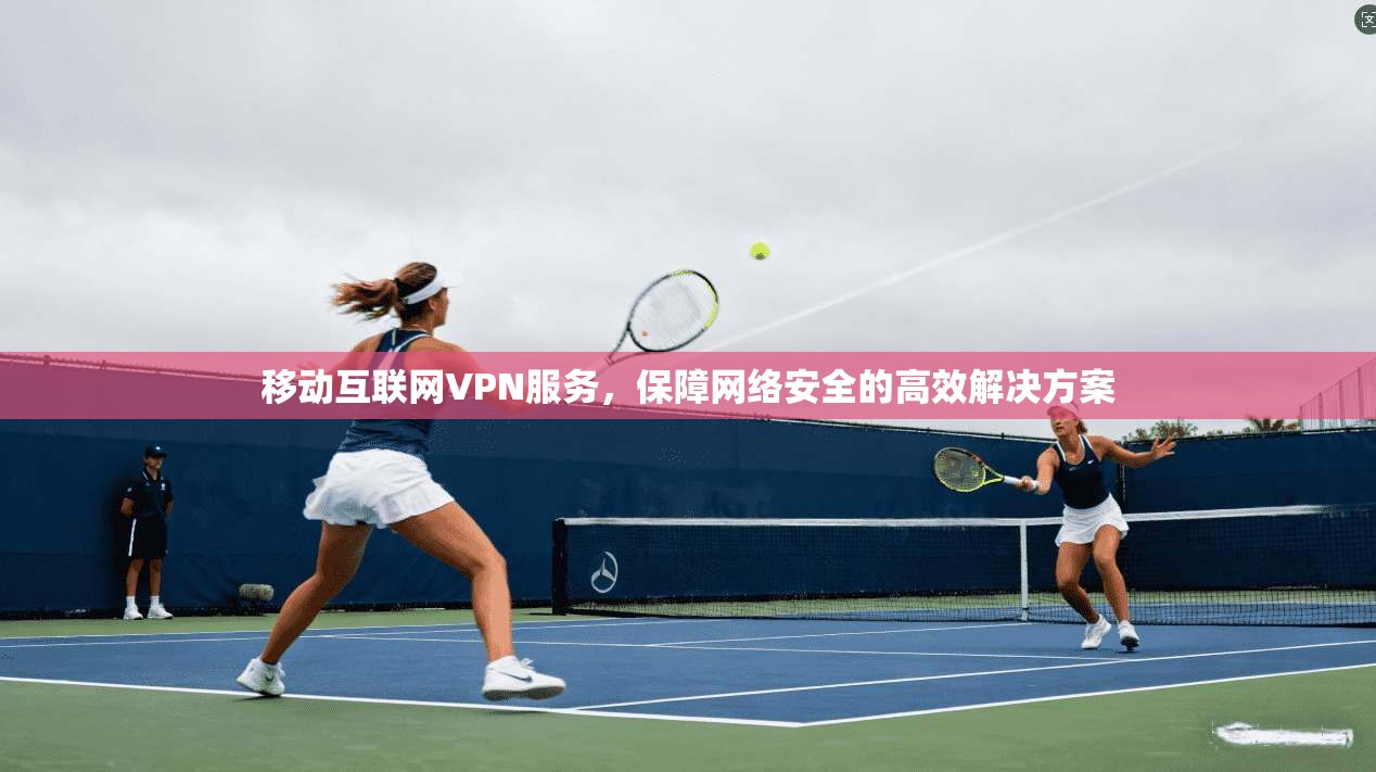 移动互联网VPN服务，保障网络安全的高效解决方案