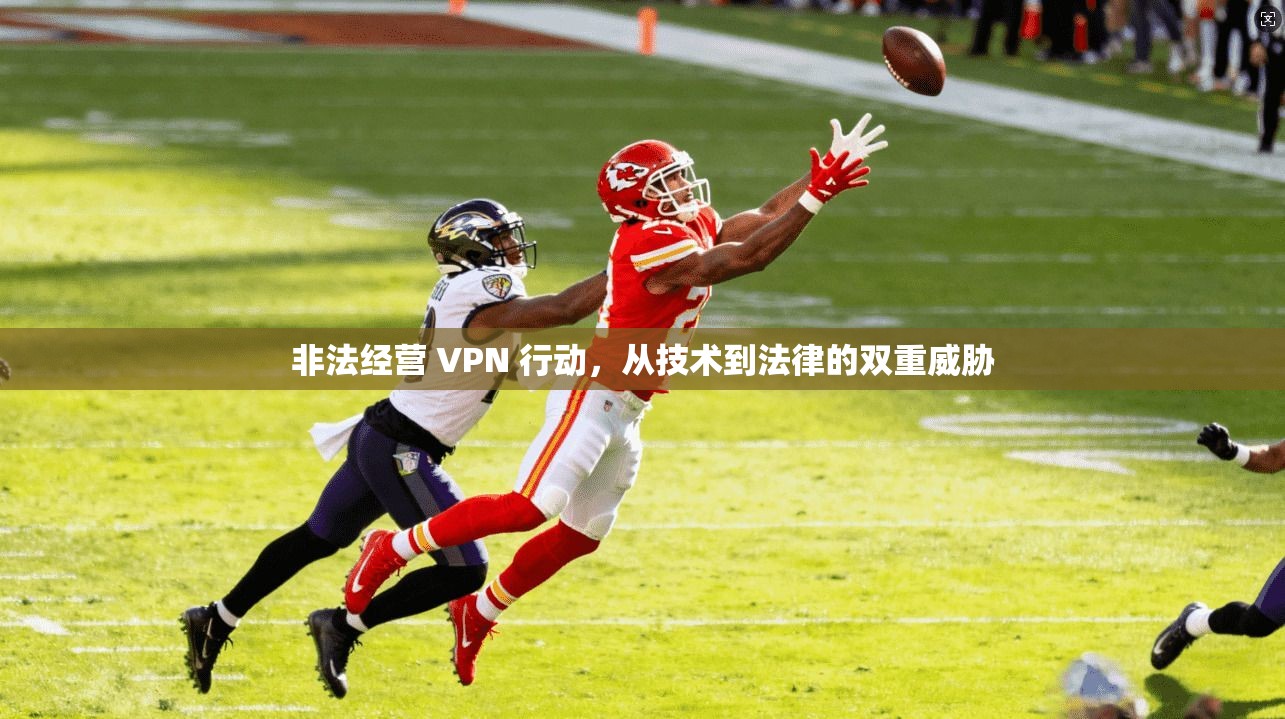 非法经营 VPN 行动，从技术到法律的双重威胁
