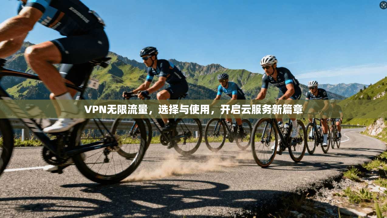 VPN无限流量，选择与使用，开启云服务新篇章