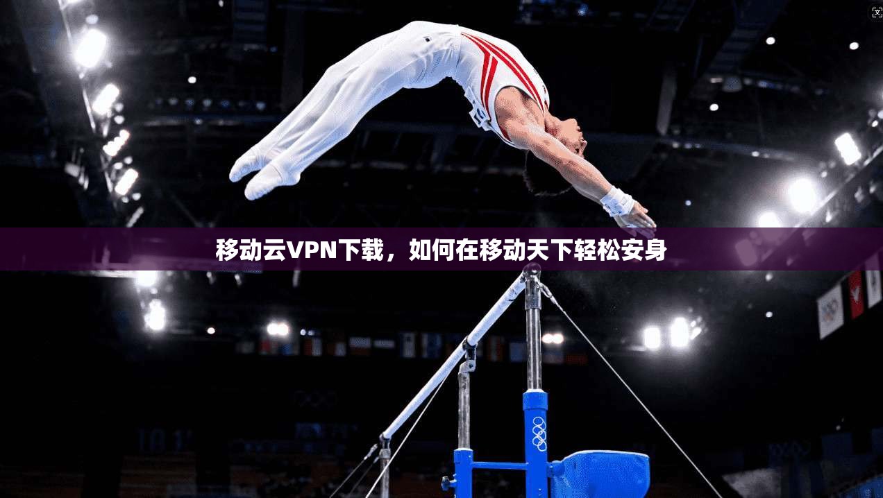 移动云VPN下载，如何在移动天下轻松安身