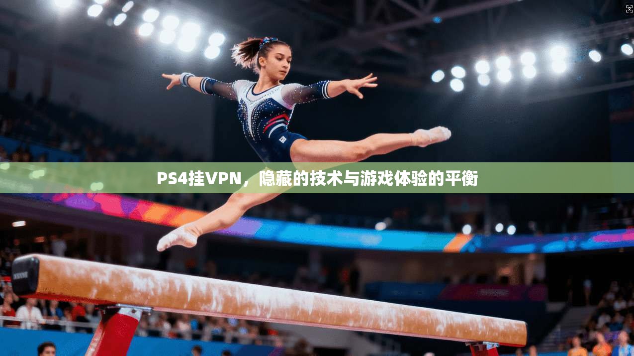 PS4挂VPN，隐藏的技术与游戏体验的平衡