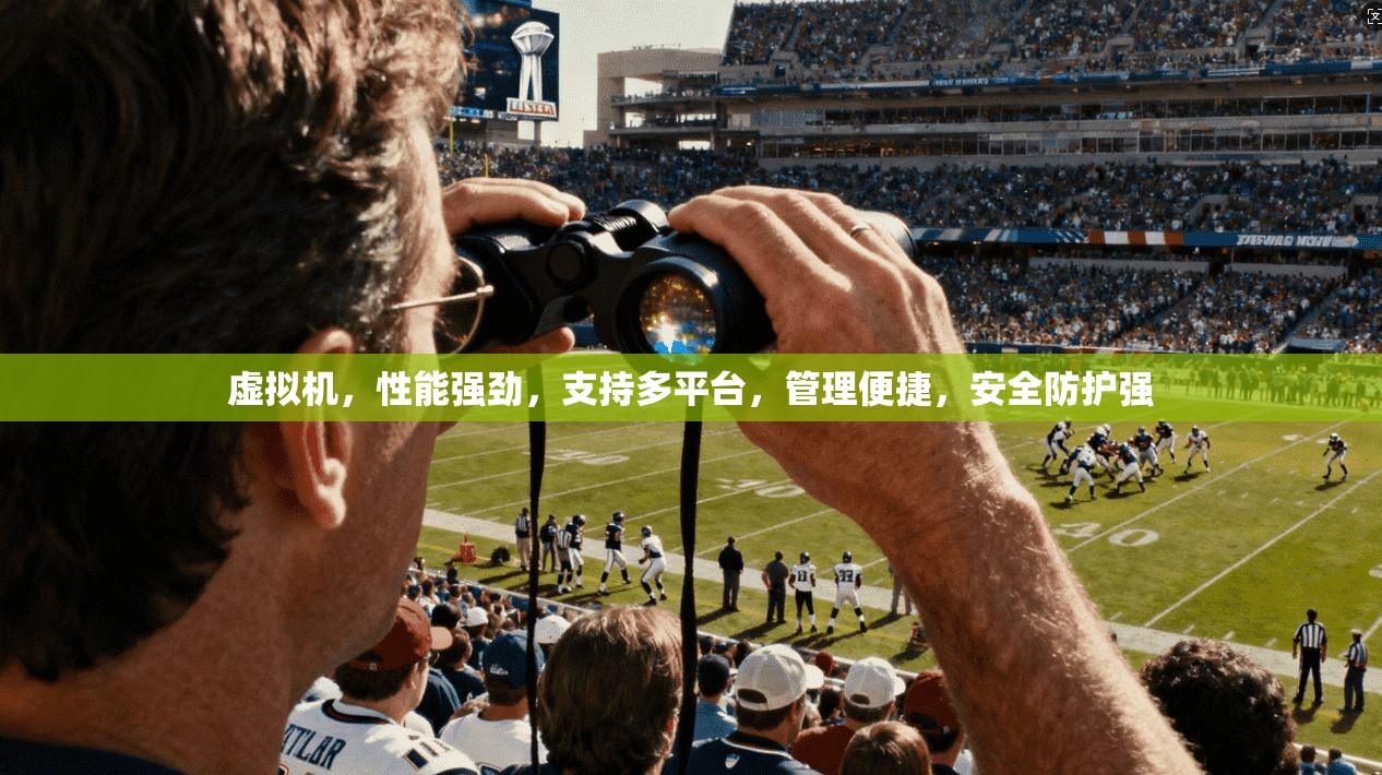 虚拟机，性能强劲，支持多平台，管理便捷，安全防护强