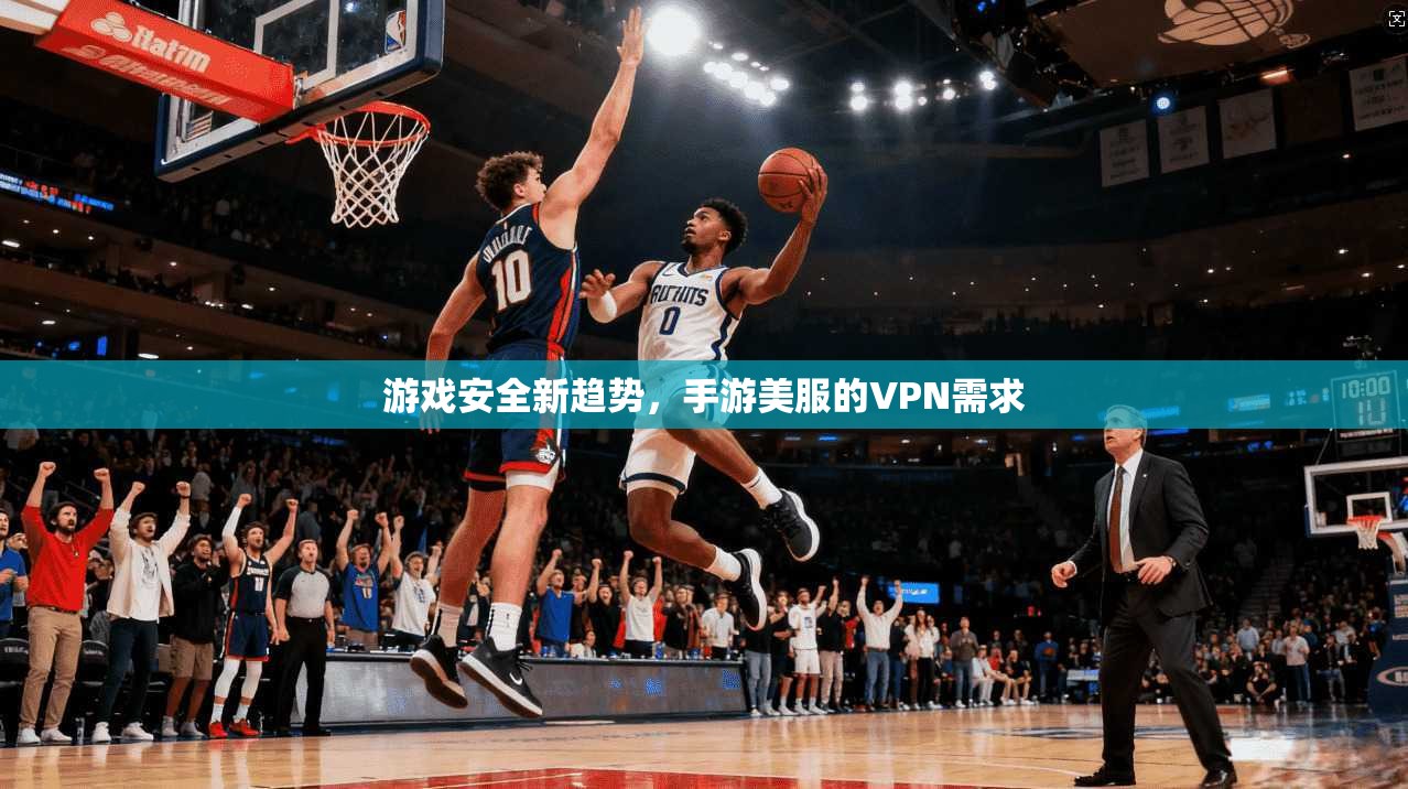 游戏安全新趋势，手游美服的VPN需求
