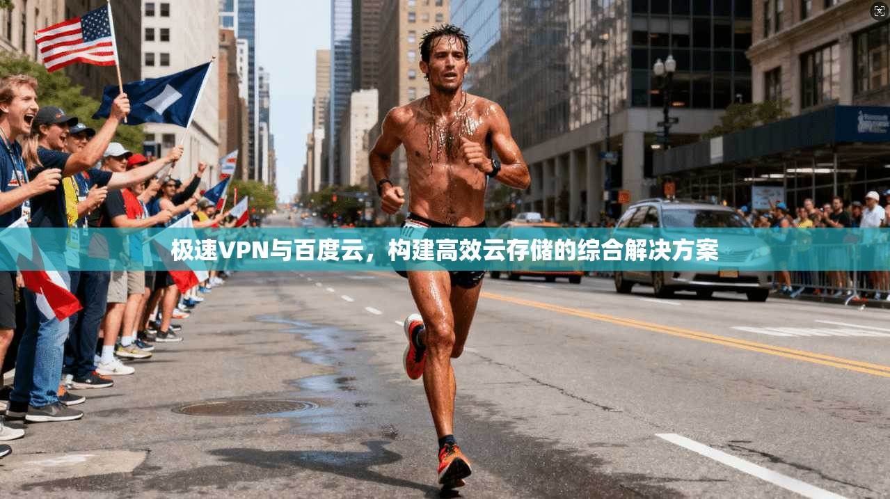 极速VPN与百度云，构建高效云存储的综合解决方案