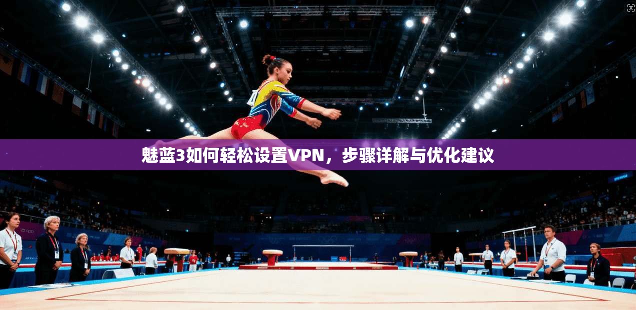 魅蓝3如何轻松设置VPN，步骤详解与优化建议