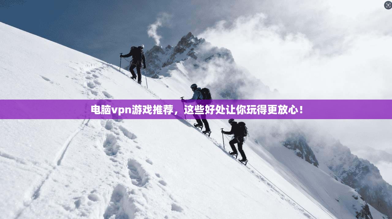 电脑vpn游戏推荐，这些好处让你玩得更放心！