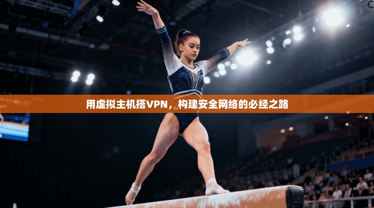 用虚拟主机搭VPN，构建安全网络的必经之路