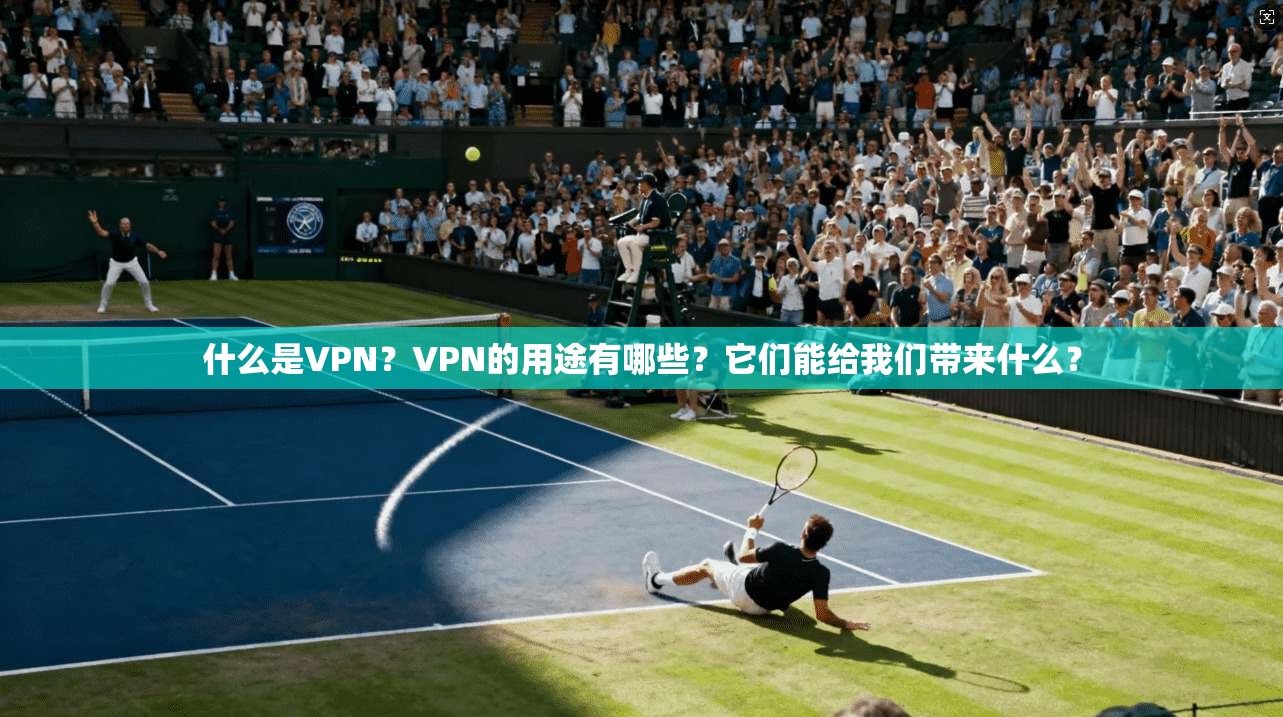 什么是VPN？VPN的用途有哪些？它们能给我们带来什么？