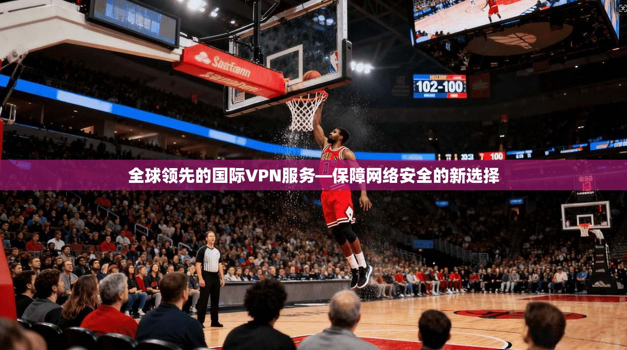 全球领先的国际VPN服务—保障网络安全的新选择
