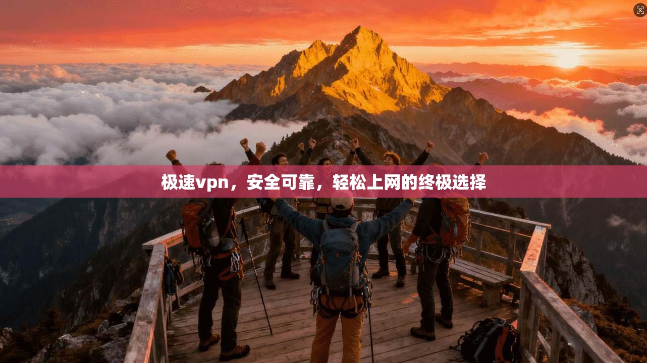 极速vpn，安全可靠，轻松上网的终极选择